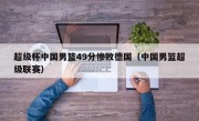 超级杯中国男篮49分惨败德国（中国男篮超级联赛）