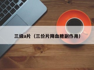 三级a片（三价片降血糖副作用）