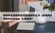 球探网足球即时比分旧版即时比分（球探网足球即时比分app  头条搜索）