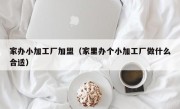 家办小加工厂加盟（家里办个小加工厂做什么合适）