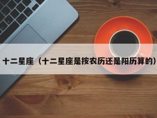 十二星座（十二星座是按农历还是阳历算的）