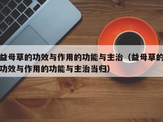 益母草的功效与作用的功能与主治（益母草的功效与作用的功能与主治当归）