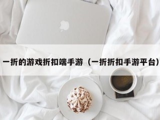 一折的游戏折扣端手游（一折折扣手游平台）