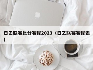日乙联赛比分赛程2023（日乙联赛赛程表）