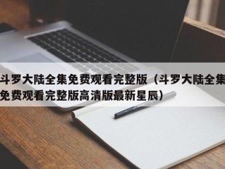 斗罗大陆全集免费观看完整版（斗罗大陆全集免费观看完整版高清版最新星辰）