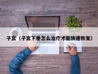 子宫（子宫下垂怎么治疗才能快速恢复）