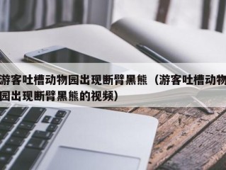 游客吐槽动物园出现断臂黑熊（游客吐槽动物园出现断臂黑熊的视频）