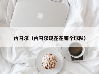 内马尔（内马尔现在在哪个球队）