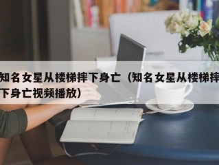 知名女星从楼梯摔下身亡（知名女星从楼梯摔下身亡视频播放）