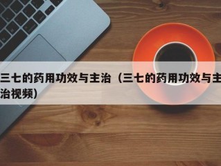 三七的药用功效与主治（三七的药用功效与主治视频）