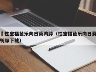 卐性宝福芭乐向日葵鸭脖（性宝福芭乐向日葵鸭脖下载）