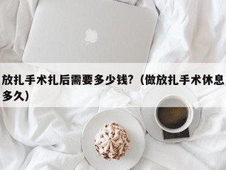 放扎手术扎后需要多少钱?（做放扎手术休息多久）
