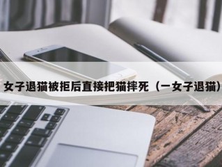 女子退猫被拒后直接把猫摔死（一女子退猫）