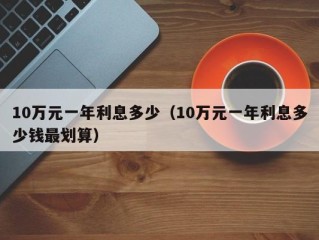 10万元一年利息多少（10万元一年利息多少钱最划算）