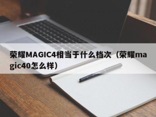荣耀MAGIC4相当于什么档次（荣耀magic40怎么样）