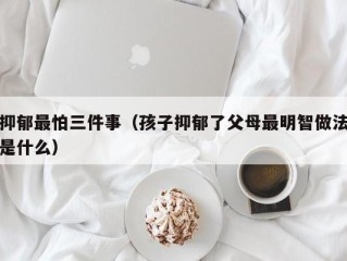 抑郁最怕三件事（孩子抑郁了父母最明智做法是什么）