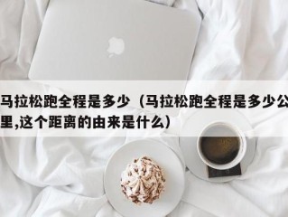 马拉松跑全程是多少（马拉松跑全程是多少公里,这个距离的由来是什么）