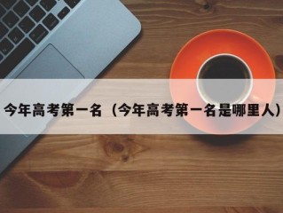 今年高考第一名（今年高考第一名是哪里人）