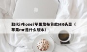 取代iPhone?苹果发布首款MR头显（苹果mr是什么版本）