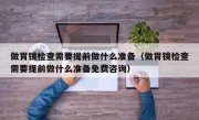 做胃镜检查需要提前做什么准备（做胃镜检查需要提前做什么准备免费咨询）