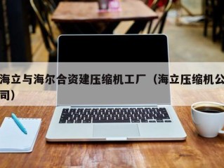 海立与海尔合资建压缩机工厂（海立压缩机公司）