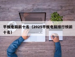 平板电脑前十名（2025平板电脑排行榜前十名）