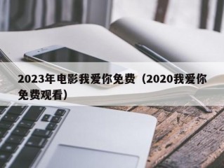 2023年电影我爱你免费（2020我爱你免费观看）