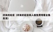 终末的后宫（终末的后宫真人版免费观看全集高清）