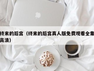 终末的后宫（终末的后宫真人版免费观看全集高清）