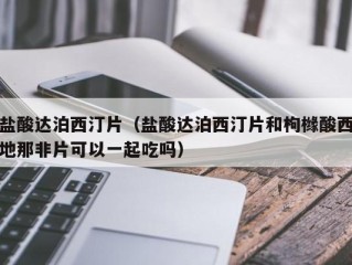 盐酸达泊西汀片（盐酸达泊西汀片和枸橼酸西地那非片可以一起吃吗）