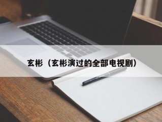 玄彬（玄彬演过的全部电视剧）