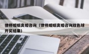 律师婚姻离婚咨询（律师婚姻离婚咨询双色球开奖结果）