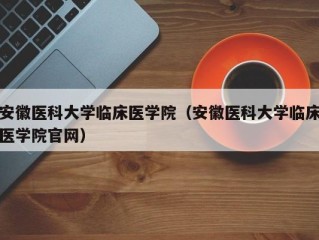 安徽医科大学临床医学院（安徽医科大学临床医学院官网）