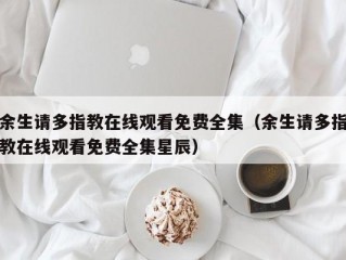 余生请多指教在线观看免费全集（余生请多指教在线观看免费全集星辰）