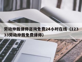 劳动仲裁律师咨询免费24小时在线（12333劳动仲裁免费律师）
