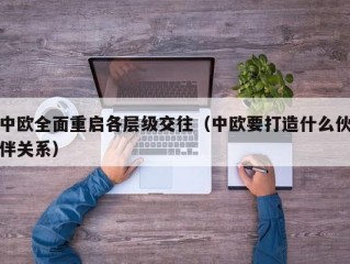 中欧全面重启各层级交往（中欧要打造什么伙伴关系）