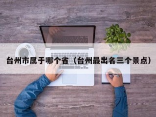 台州市属于哪个省（台州最出名三个景点）