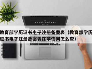 教育部学历证书电子注册备案表（教育部学历证书电子注册备案表在学信网怎么查）