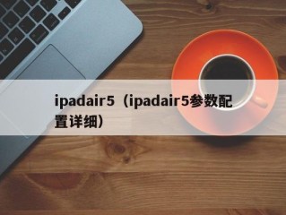 ipadair5（ipadair5参数配置详细）