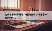 北京下半年将新增14座购物中心（北京2021购物中心）