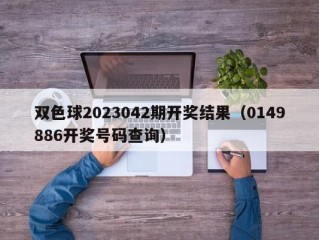 双色球2023042期开奖结果（0149886开奖号码查询）