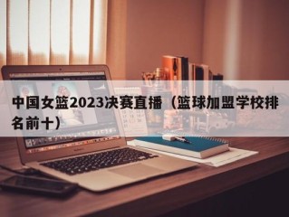 中国女篮2023决赛直播（篮球加盟学校排名前十）