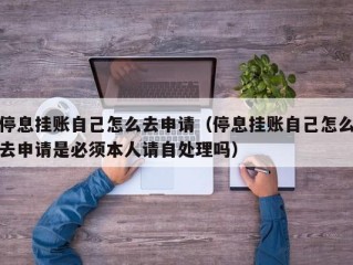 停息挂账自己怎么去申请（停息挂账自己怎么去申请是必须本人请自处理吗）