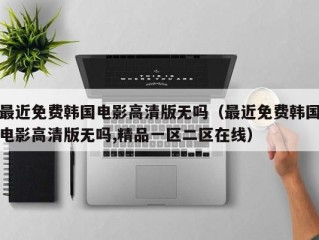 最近免费韩国电影高清版无吗（最近免费韩国电影高清版无吗,精品一区二区在线）