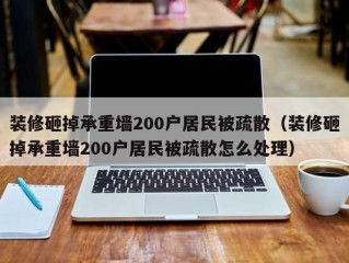 装修砸掉承重墙200户居民被疏散（装修砸掉承重墙200户居民被疏散怎么处理）