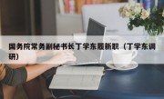 国务院常务副秘书长丁学东履新职（丁学东调研）