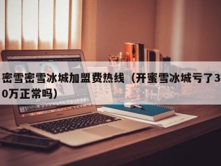 密雪密雪冰城加盟费热线（开蜜雪冰城亏了30万正常吗）