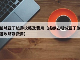 稻城亚丁旅游攻略及费用（成都去稻城亚丁旅游攻略及费用）