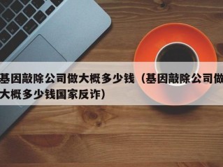 基因敲除公司做大概多少钱（基因敲除公司做大概多少钱国家反诈）