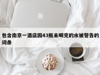 包含南京一酒店因43瓶未喝完的水被警告的词条